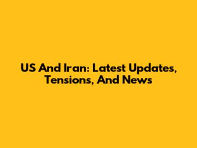 US And Iran: Latest Updates, Tensions, And News