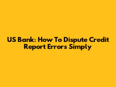 US Bank: How To Dispute Credit Report Errors Simply