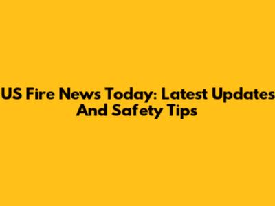 US Fire News Today: Latest Updates And Safety Tips