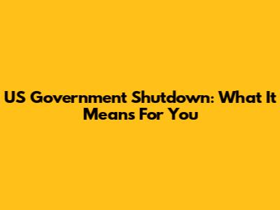 US Government Shutdown: What It Means For You
