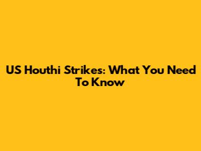 US Houthi Strikes: What You Need To Know