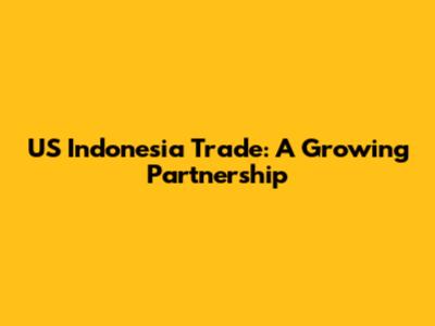 US Indonesia Trade: A Growing Partnership