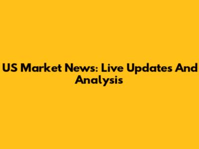 US Market News: Live Updates And Analysis