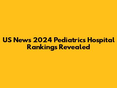 US News 2024 Pediatrics Hospital Rankings Revealed
