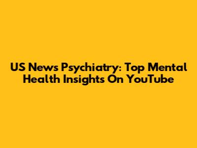 US News Psychiatry: Top Mental Health Insights On YouTube