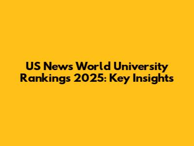 US News World University Rankings 2025: Key Insights