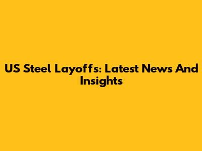US Steel Layoffs: Latest News And Insights