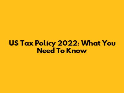 US Tax Policy 2022: What You Need To Know