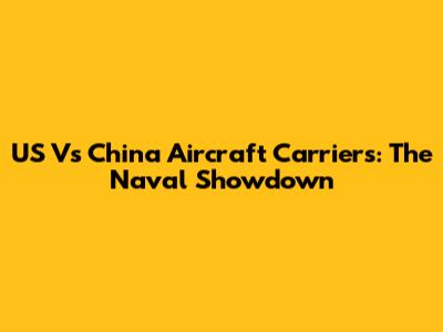 US Vs China Aircraft Carriers: The Naval Showdown