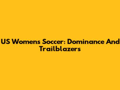 US Women's Soccer: Dominance And Trailblazers