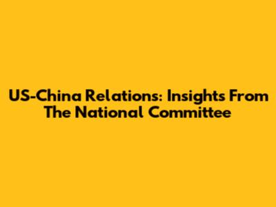 US-China Relations: Insights From The National Committee