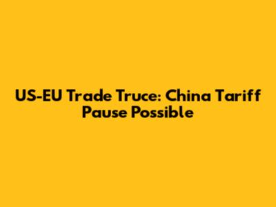 US-EU Trade Truce: China Tariff Pause Possible