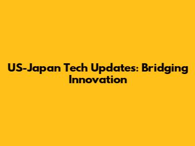 US-Japan Tech Updates: Bridging Innovation