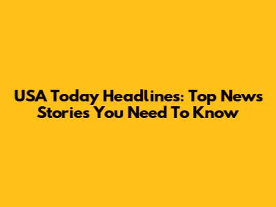 USA Today Headlines: Top News Stories You Need To Know