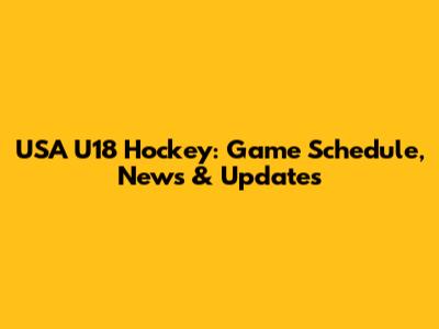 USA U18 Hockey: Game Schedule, News & Updates