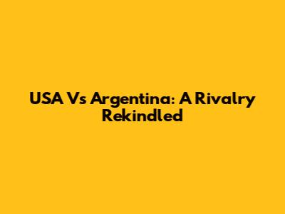 USA Vs Argentina: A Rivalry Rekindled