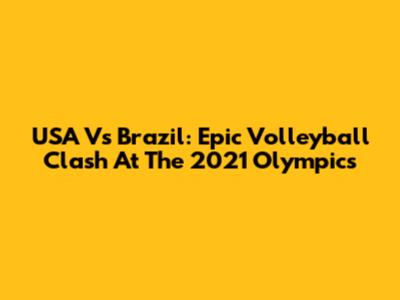 USA Vs Brazil: Epic Volleyball Clash At The 2021 Olympics