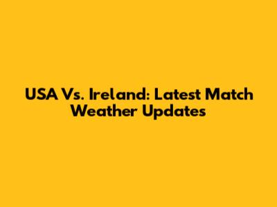 USA Vs. Ireland: Latest Match Weather Updates