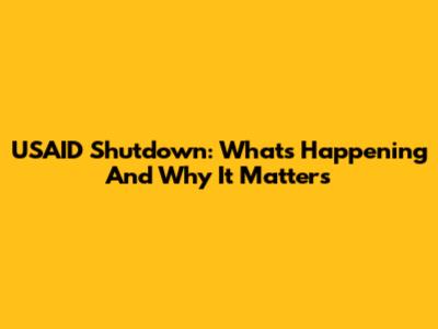 USAID Shutdown: What's Happening And Why It Matters