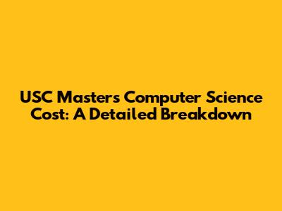 USC Masters Computer Science Cost: A Detailed Breakdown