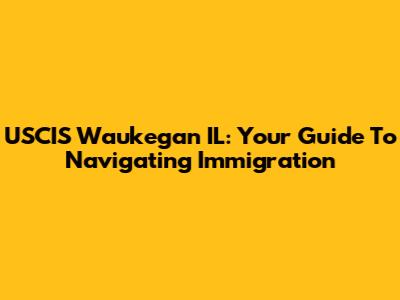 USCIS Waukegan IL: Your Guide To Navigating Immigration