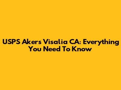 USPS Akers Visalia CA: Everything You Need To Know