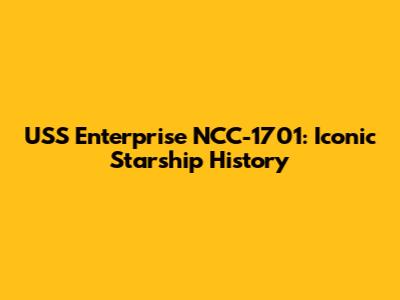USS Enterprise NCC-1701: Iconic Starship History