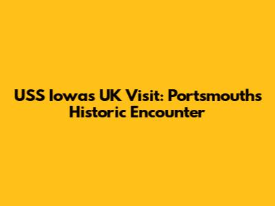 USS Iowa's UK Visit: Portsmouth's Historic Encounter