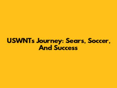 USWNT's Journey: Sears, Soccer, And Success