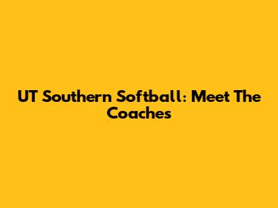 UT Southern Softball: Meet The Coaches