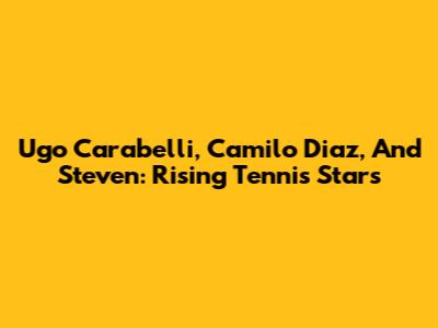 Ugo Carabelli, Camilo Diaz, And Steven: Rising Tennis Stars