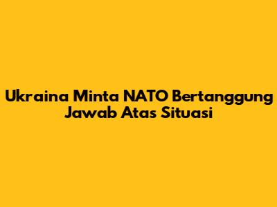 Ukraina Minta NATO Bertanggung Jawab Atas Situasi