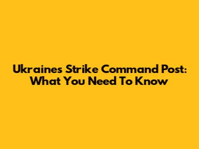 Ukraine's Strike Command Post: What You Need To Know