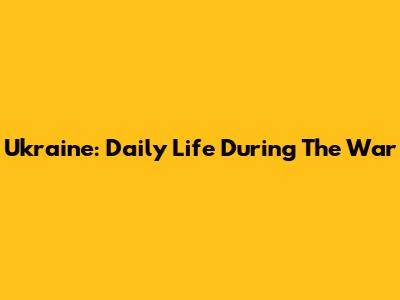 Ukraine: Daily Life During The War
