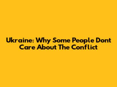 Ukraine: Why Some People Don't Care About The Conflict