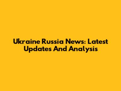 Ukraine Russia News: Latest Updates And Analysis