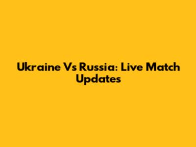 Ukraine Vs Russia: Live Match Updates
