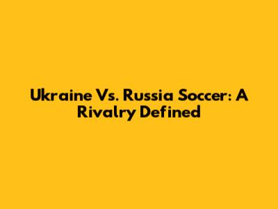 Ukraine Vs. Russia Soccer: A Rivalry Defined