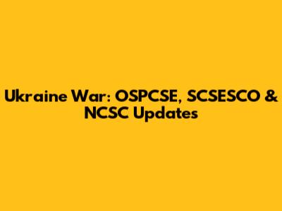 Ukraine War: OSPCSE, SCSESCO & NCSC Updates