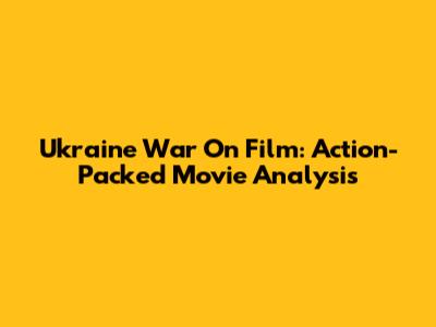 Ukraine War On Film: Action-Packed Movie Analysis