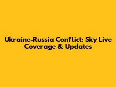 Ukraine-Russia Conflict: Sky Live Coverage & Updates