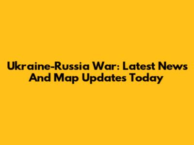 Ukraine-Russia War: Latest News And Map Updates Today