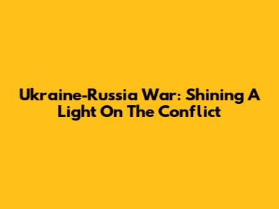 Ukraine-Russia War: Shining A Light On The Conflict