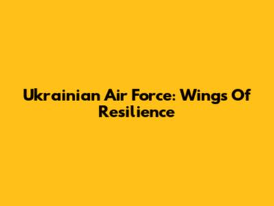 Ukrainian Air Force: Wings Of Resilience