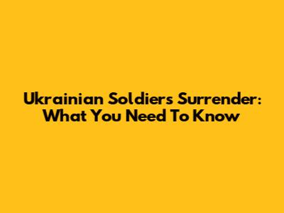 Ukrainian Soldiers Surrender: What You Need To Know