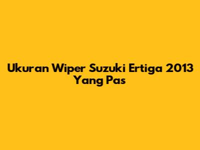 Ukuran Wiper Suzuki Ertiga 2013 Yang Pas