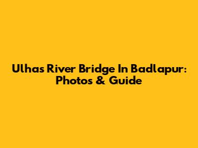 Ulhas River Bridge In Badlapur: Photos & Guide