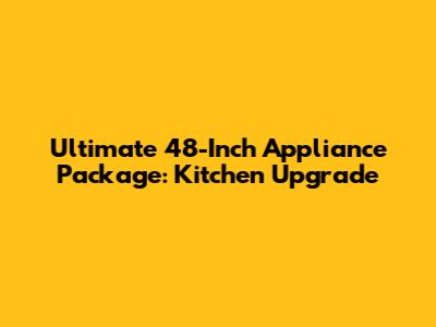 Ultimate 48-Inch Appliance Package: Kitchen Upgrade