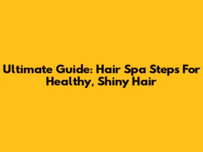 Ultimate Guide: Hair Spa Steps For Healthy, Shiny Hair
