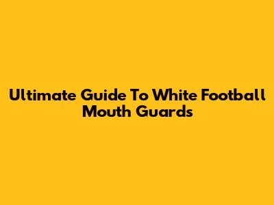 Ultimate Guide To White Football Mouth Guards